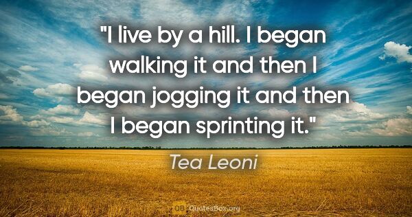 Tea Leoni quote: "I live by a hill. I began walking it and then I began jogging..."