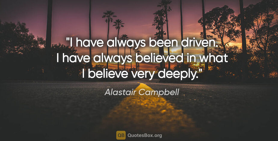 Alastair Campbell quote: "I have always been driven. I have always believed in what I..."