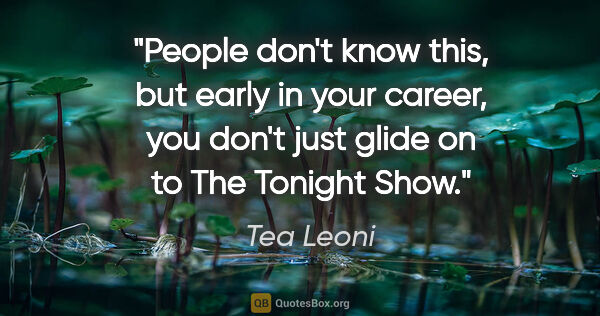 Tea Leoni quote: "People don't know this, but early in your career, you don't..."