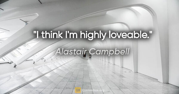 Alastair Campbell quote: "I think I'm highly loveable."