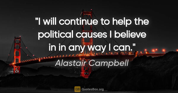 Alastair Campbell quote: "I will continue to help the political causes I believe in in..."