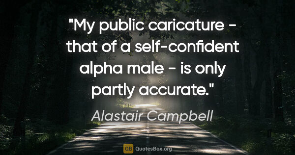 Alastair Campbell quote: "My public caricature - that of a self-confident alpha male -..."