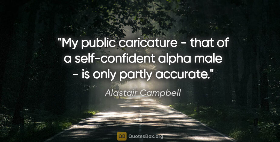 Alastair Campbell quote: "My public caricature - that of a self-confident alpha male -..."