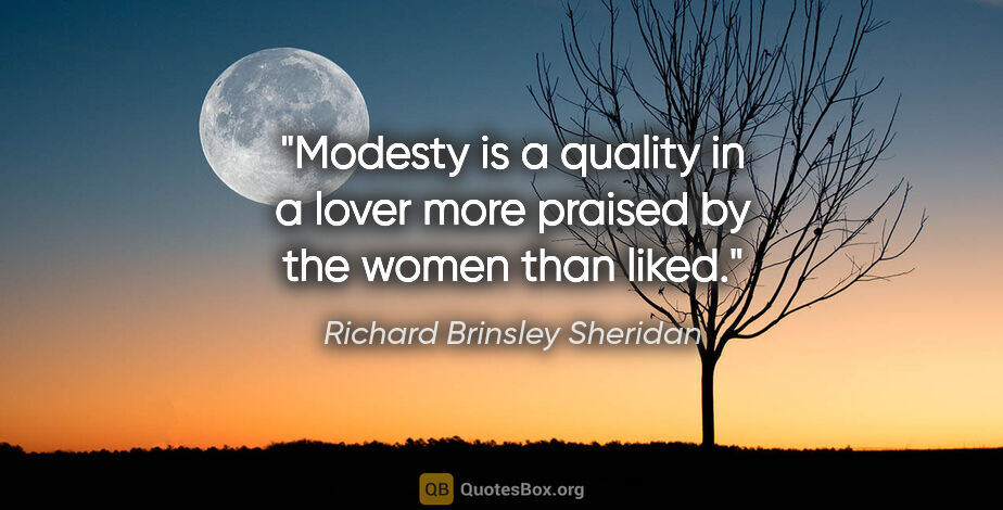 Richard Brinsley Sheridan quote: "Modesty is a quality in a lover more praised by the women than..."