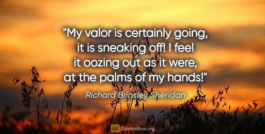 Richard Brinsley Sheridan quote: "My valor is certainly going, it is sneaking off! I feel it..."