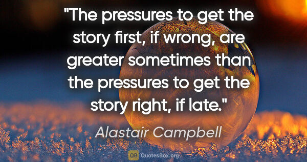 Alastair Campbell quote: "The pressures to get the story first, if wrong, are greater..."