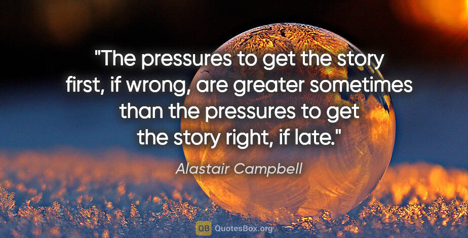 Alastair Campbell quote: "The pressures to get the story first, if wrong, are greater..."