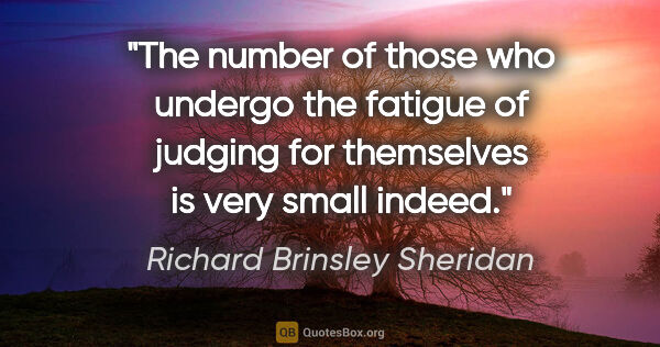 Richard Brinsley Sheridan quote: "The number of those who undergo the fatigue of judging for..."