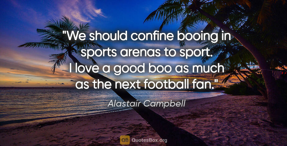 Alastair Campbell quote: "We should confine booing in sports arenas to sport. I love a..."