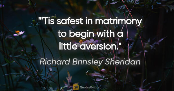 Richard Brinsley Sheridan quote: "'Tis safest in matrimony to begin with a little aversion."