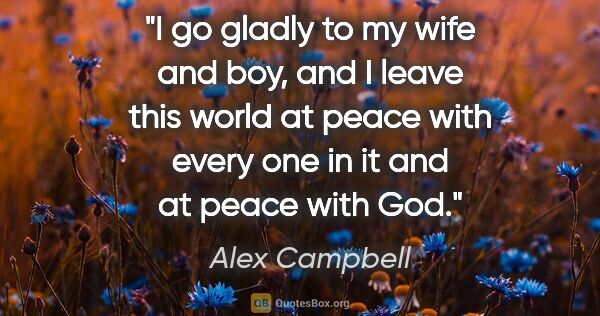 Alex Campbell quote: "I go gladly to my wife and boy, and I leave this world at..."