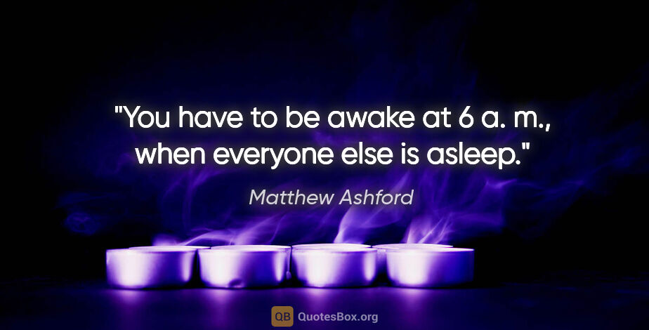 Matthew Ashford quote: "You have to be awake at 6 a. m., when everyone else is asleep."