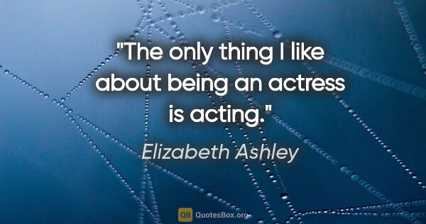 Elizabeth Ashley quote: "The only thing I like about being an actress is acting."