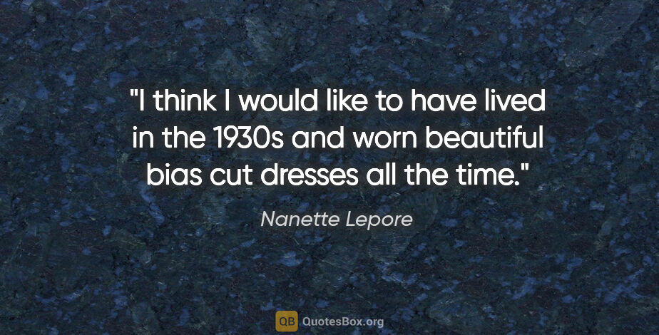 Nanette Lepore quote: "I think I would like to have lived in the 1930s and worn..."