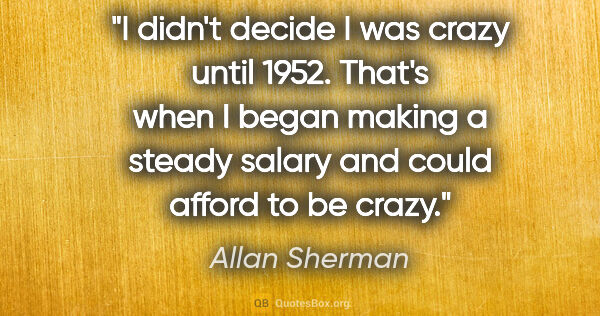 Allan Sherman quote: "I didn't decide I was crazy until 1952. That's when I began..."