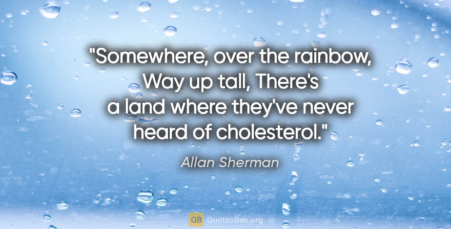 Allan Sherman quote: "Somewhere, over the rainbow, Way up tall, There's a land where..."