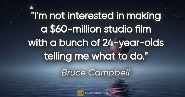 Bruce Campbell quote: "I'm not interested in making a $60-million studio film with a..."