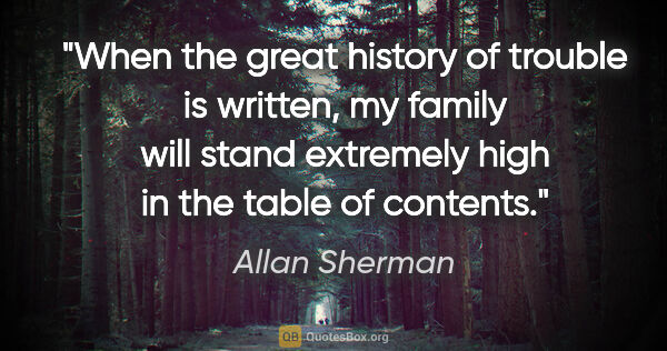 Allan Sherman quote: "When the great history of trouble is written, my family will..."