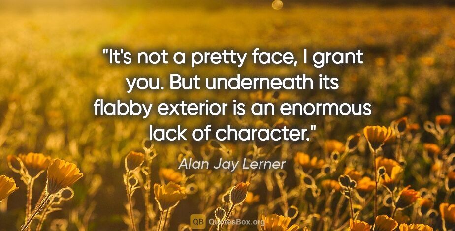 Alan Jay Lerner quote: "It's not a pretty face, I grant you. But underneath its flabby..."