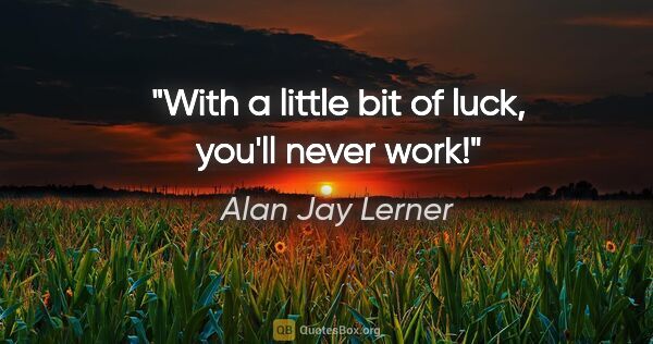 Alan Jay Lerner quote: "With a little bit of luck, you'll never work!"