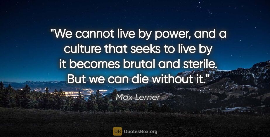 Max Lerner quote: "We cannot live by power, and a culture that seeks to live by..."