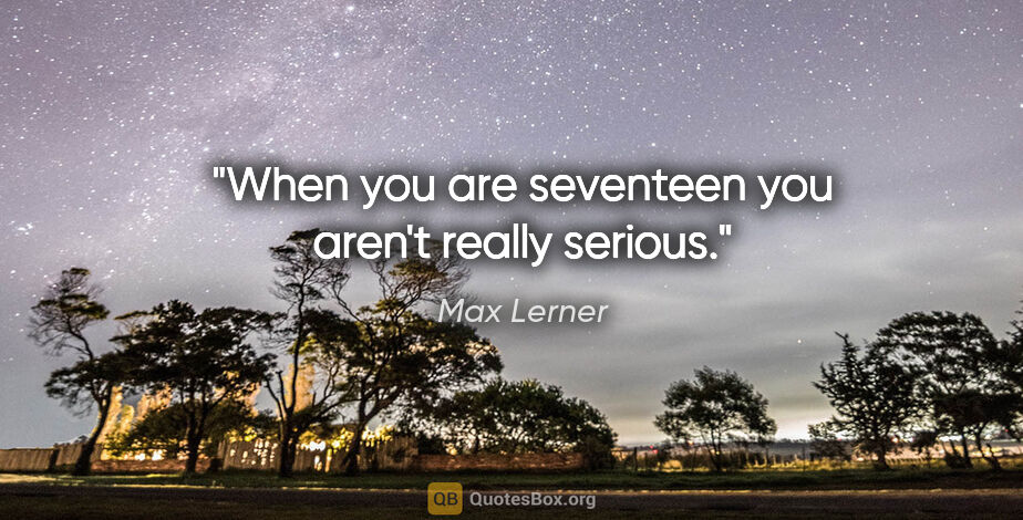 Max Lerner quote: "When you are seventeen you aren't really serious."