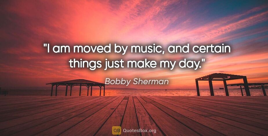 Bobby Sherman quote: "I am moved by music, and certain things just make my day."