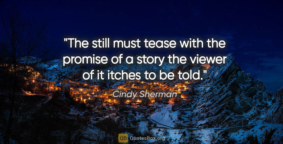 Cindy Sherman quote: "The still must tease with the promise of a story the viewer of..."