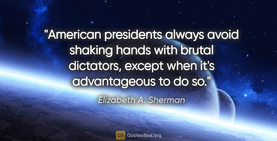 Elizabeth A. Sherman quote: "American presidents always avoid shaking hands with brutal..."