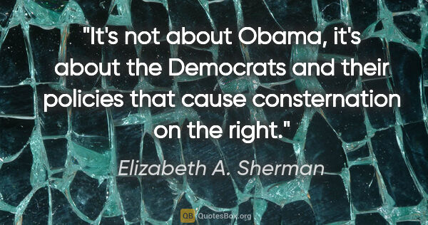Elizabeth A. Sherman quote: "It's not about Obama, it's about the Democrats and their..."