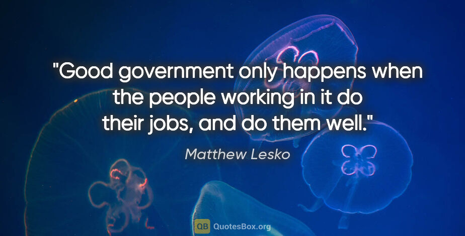 Matthew Lesko quote: "Good government only happens when the people working in it do..."