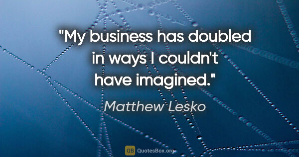 Matthew Lesko quote: "My business has doubled in ways I couldn't have imagined."