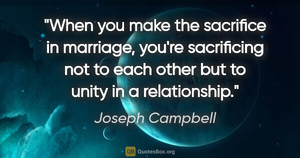 Joseph Campbell quote: "When you make the sacrifice in marriage, you're sacrificing..."