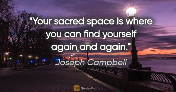 Joseph Campbell quote: "Your sacred space is where you can find yourself again and again."