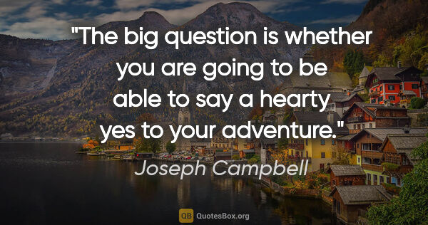 Joseph Campbell quote: "The big question is whether you are going to be able to say a..."