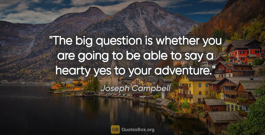Joseph Campbell quote: "The big question is whether you are going to be able to say a..."