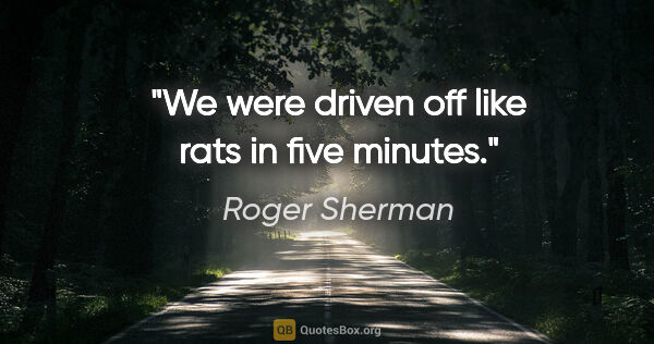 Roger Sherman quote: "We were driven off like rats in five minutes."