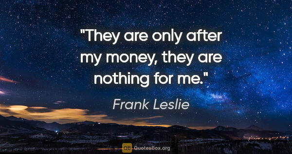 Frank Leslie quote: "They are only after my money, they are nothing for me."
