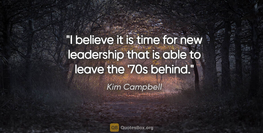 Kim Campbell quote: "I believe it is time for new leadership that is able to leave..."