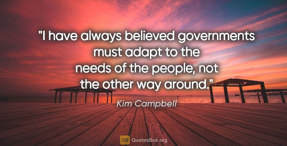 Kim Campbell quote: "I have always believed governments must adapt to the needs of..."