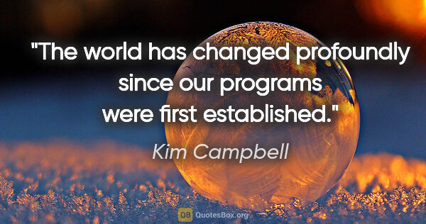 Kim Campbell quote: "The world has changed profoundly since our programs were first..."