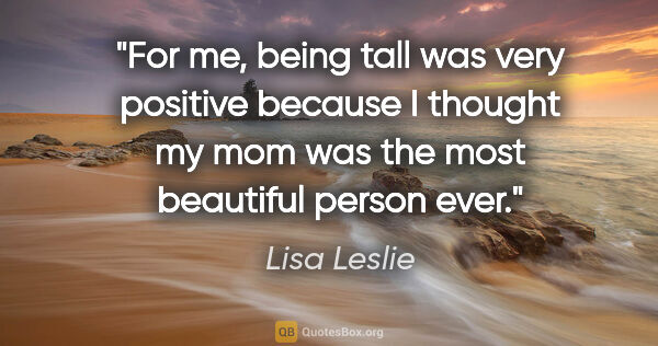 Lisa Leslie quote: "For me, being tall was very positive because I thought my mom..."