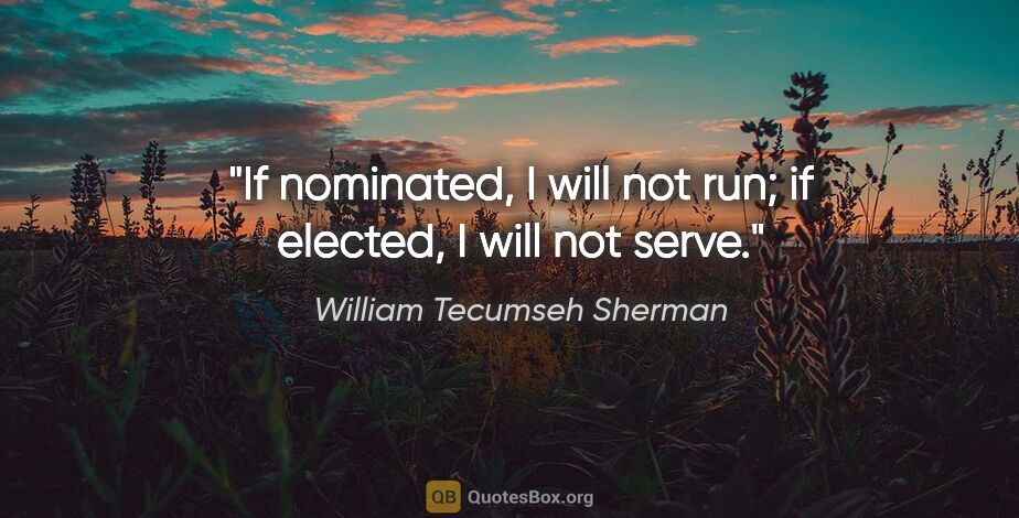 William Tecumseh Sherman quote: "If nominated, I will not run; if elected, I will not serve."