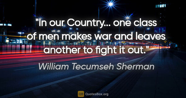 William Tecumseh Sherman quote: "In our Country... one class of men makes war and leaves..."