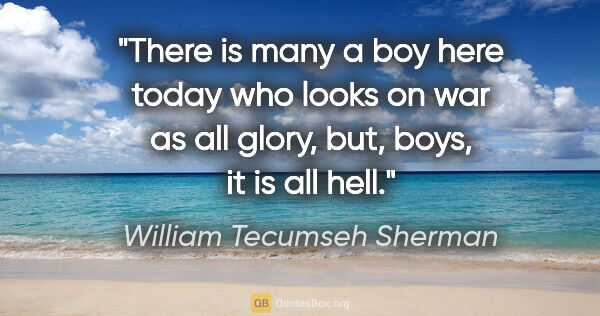 William Tecumseh Sherman quote: "There is many a boy here today who looks on war as all glory,..."