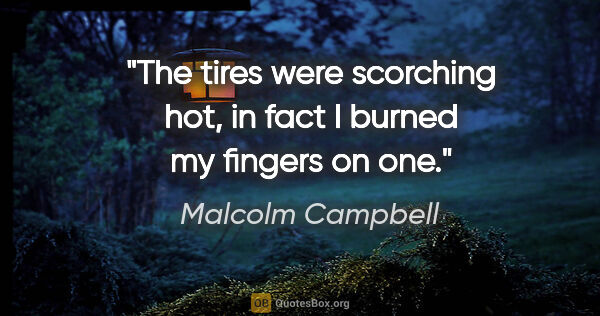 Malcolm Campbell quote: "The tires were scorching hot, in fact I burned my fingers on one."