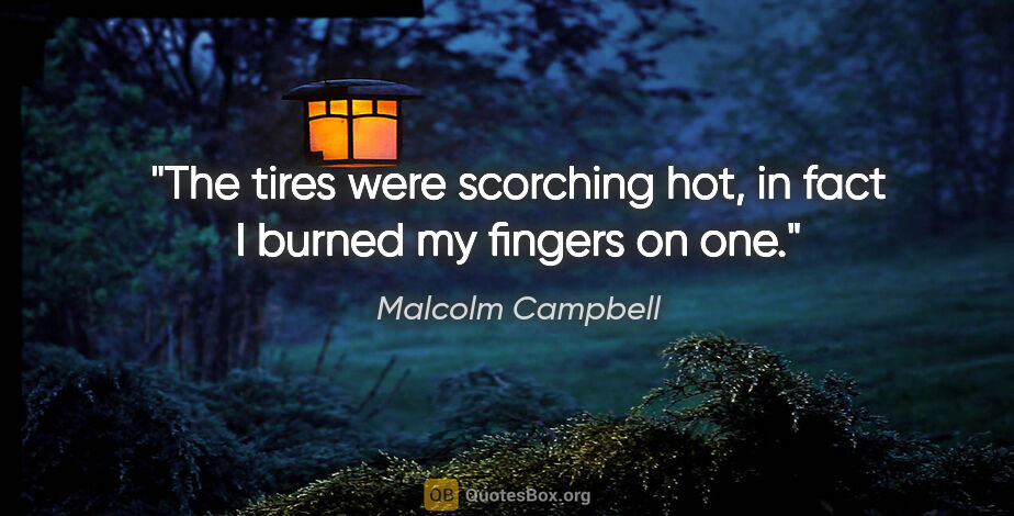 Malcolm Campbell quote: "The tires were scorching hot, in fact I burned my fingers on one."