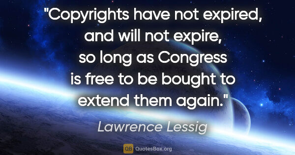 Lawrence Lessig quote: "Copyrights have not expired, and will not expire, so long as..."