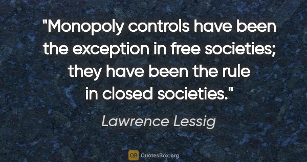 Lawrence Lessig quote: "Monopoly controls have been the exception in free societies;..."