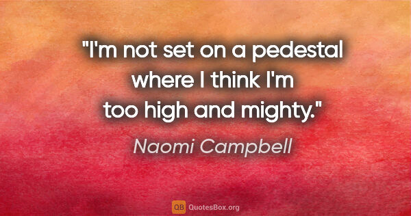 Naomi Campbell quote: "I'm not set on a pedestal where I think I'm too high and mighty."